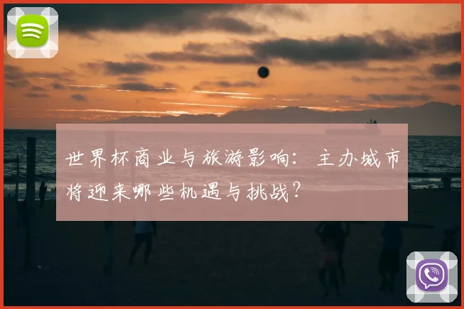 世界杯商业与旅游影响:主办城市将迎来哪些机遇与挑战?
