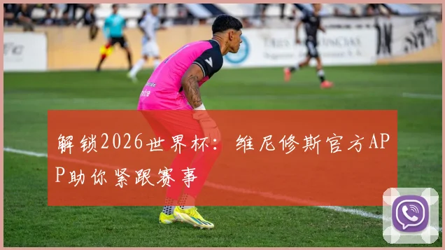 解锁2026世界杯：维尼修斯官方APP助你紧跟赛事