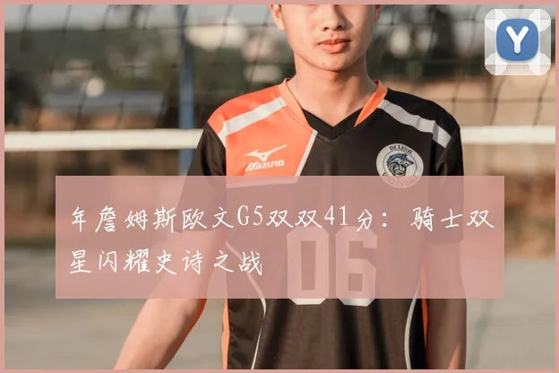 年詹姆斯欧文G5双双41分:骑士双星闪耀史诗之战