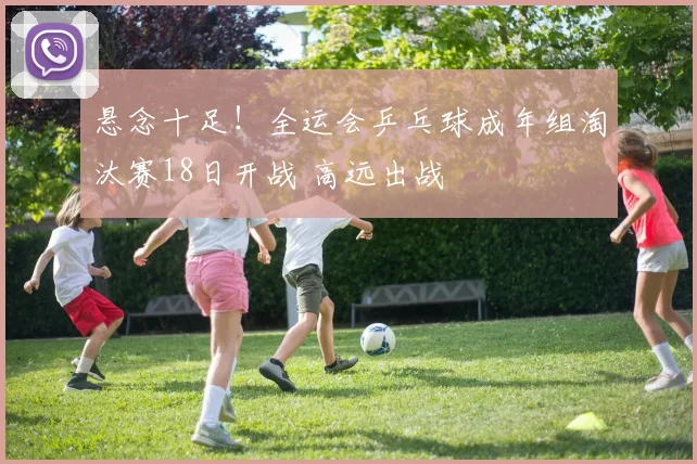 悬念十足！全运会乒乓球成年组淘汰赛18日开战 高远出战