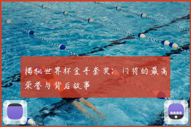 揭秘世界杯金手套奖:门将的最高荣誉与背后故事