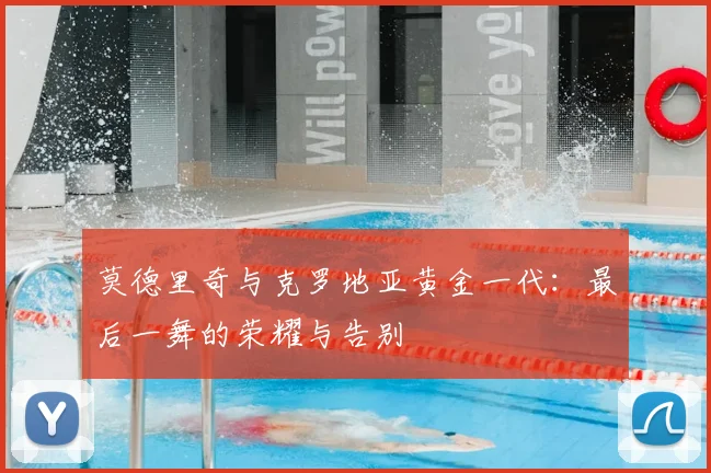 莫德里奇与克罗地亚黄金一代:最后一舞的荣耀与告别