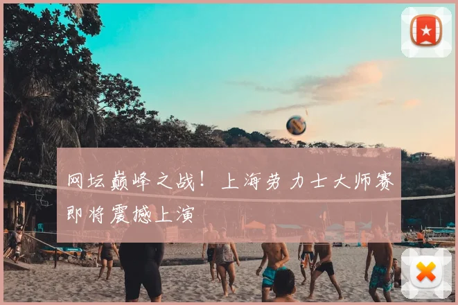 网坛巅峰之战！上海劳力士大师赛即将震撼上演