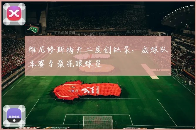 维尼修斯梅开二度创纪录，成球队本赛季最亮眼球星