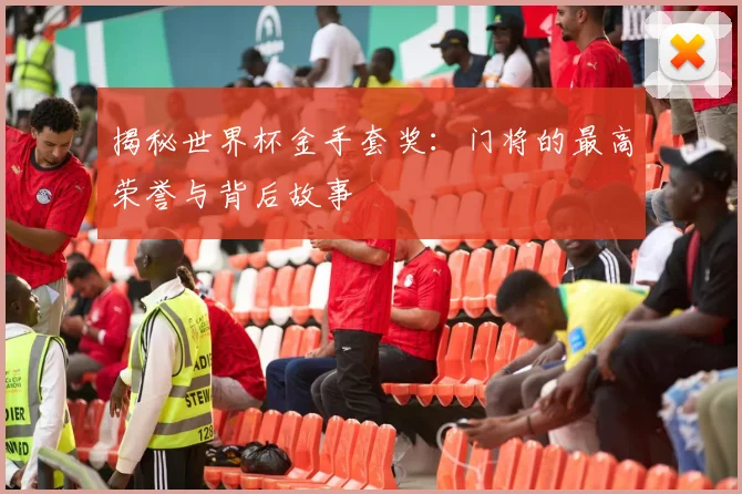 揭秘世界杯金手套奖：门将的最高荣誉与背后故事
