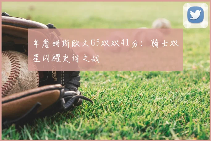 年詹姆斯欧文G5双双41分：骑士双星闪耀史诗之战