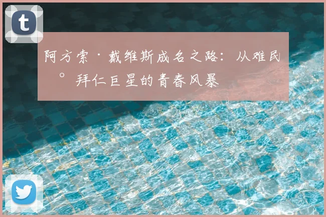 阿方索·戴维斯成名之路:从难民到拜仁巨星的青春风暴