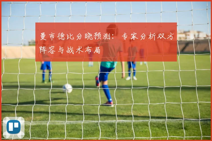 曼市德比分晓预测：专家分析双方阵容与战术布局