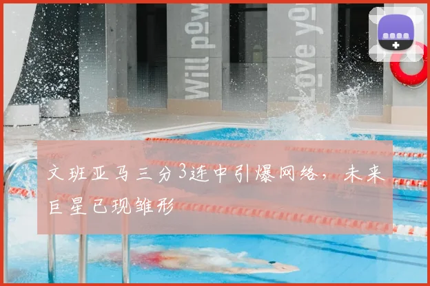 文班亚马三分3连中引爆网络，未来巨星已现雏形