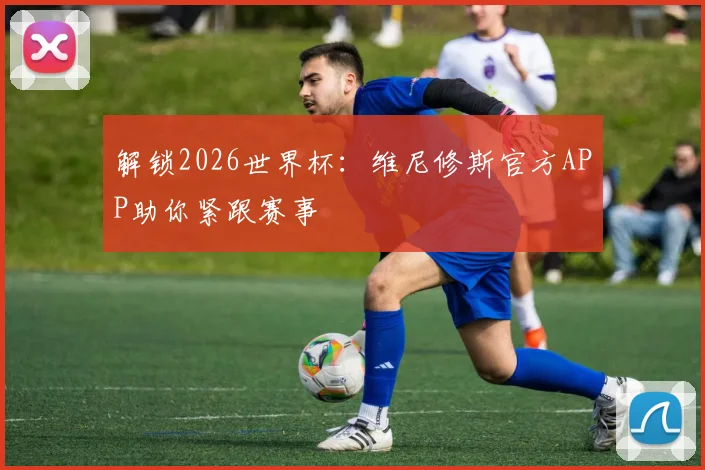 解锁2026世界杯:维尼修斯官方APP助你紧跟赛事