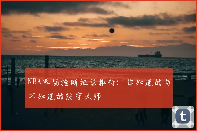 NBA单场抢断纪录排行:你知道的与不知道的防守大师