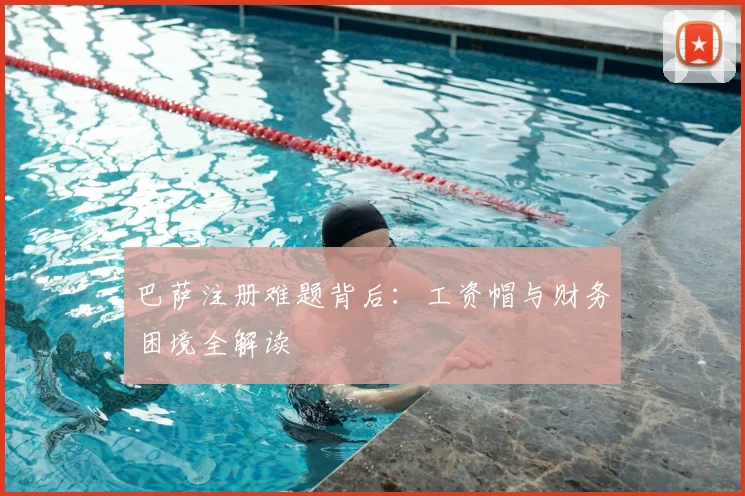 巴萨注册难题背后:工资帽与财务困境全解读