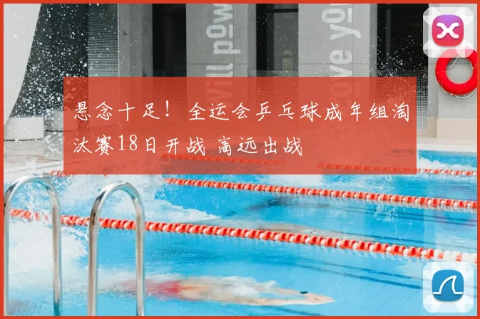 悬念十足!全运会乒乓球成年组淘汰赛18日开战 高远出战