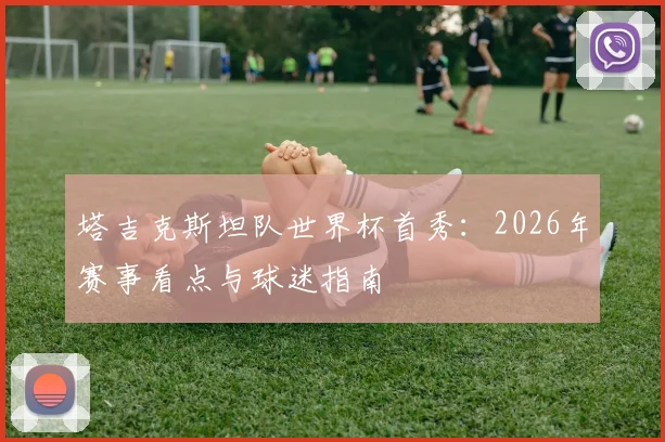 塔吉克斯坦队世界杯首秀：2026年赛事看点与球迷指南
