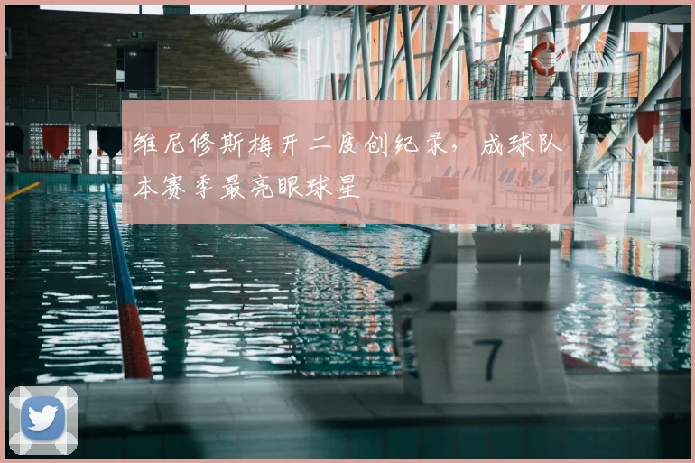 维尼修斯梅开二度创纪录，成球队本赛季最亮眼球星