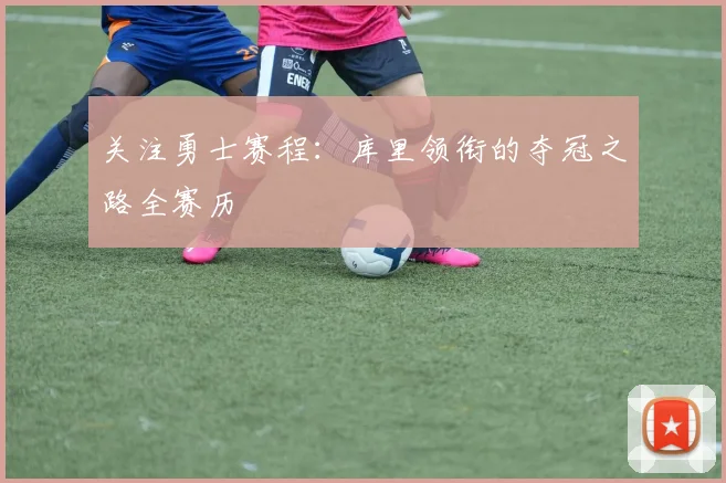 关注勇士赛程:库里领衔的夺冠之路全赛历
