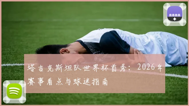 塔吉克斯坦队世界杯首秀：2026年赛事看点与球迷指南