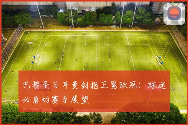 巴黎圣日耳曼剑指卫冕欧冠：球迷必看的赛季展望