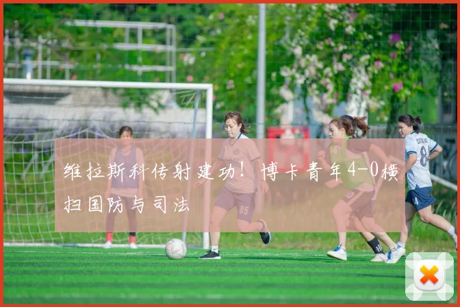 维拉斯科传射建功！博卡青年4-0横扫国防与司法