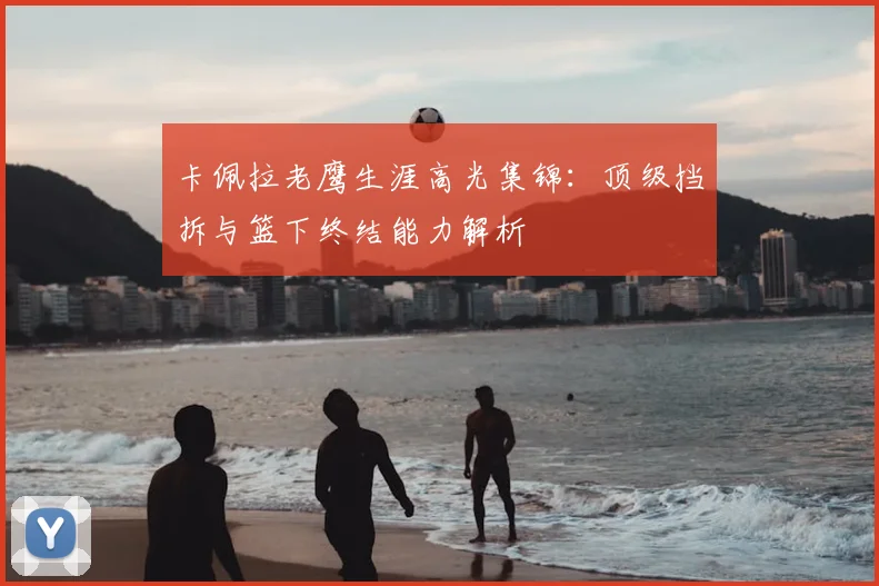 卡佩拉老鹰生涯高光集锦：顶级挡拆与篮下终结能力解析