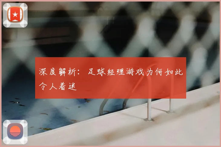 深度解析：足球经理游戏为何如此令人着迷