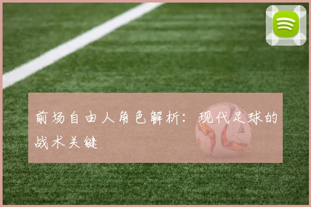 前场自由人角色解析:现代足球的战术关键