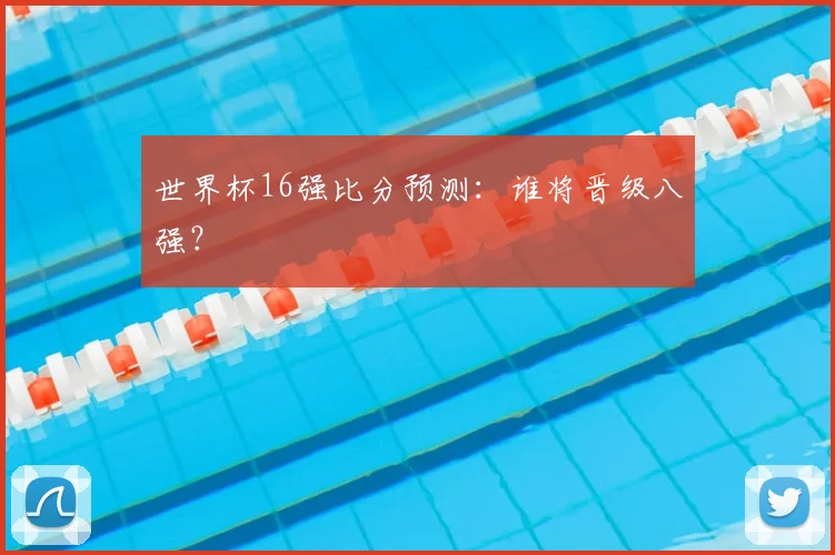 世界杯16强比分预测:谁将晋级八强?